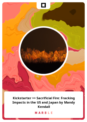 Kickstarter >> Sacrificial Fire: Fracking Impacts in the US and Japan by Mandy Kendall
